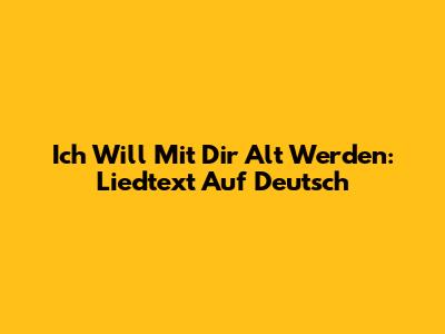 Ich Will Mit Dir Alt Werden: Liedtext Auf Deutsch
