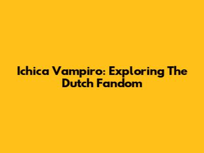 Ichica Vampiro: Exploring The Dutch Fandom