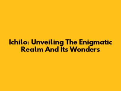 Ichilo: Unveiling The Enigmatic Realm And Its Wonders