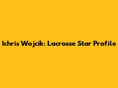Ichris Wojcik: Lacrosse Star Profile