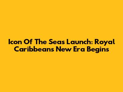 Icon Of The Seas Launch: Royal Caribbean's New Era Begins