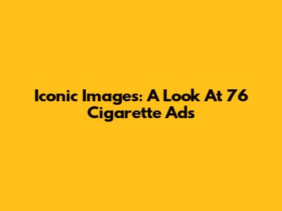 Iconic Images: A Look At 76 Cigarette Ads