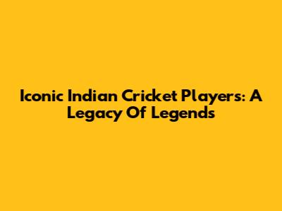 Iconic Indian Cricket Players: A Legacy Of Legends