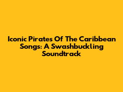 Iconic Pirates Of The Caribbean Songs: A Swashbuckling Soundtrack
