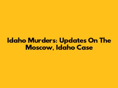 Idaho Murders: Updates On The Moscow, Idaho Case