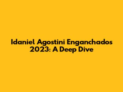 Idaniel Agostini Enganchados 2023: A Deep Dive