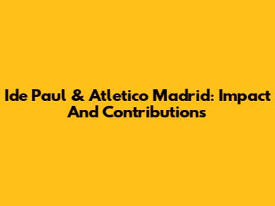 Ide Paul & Atletico Madrid: Impact And Contributions