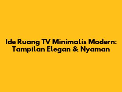 Ide Ruang TV Minimalis Modern: Tampilan Elegan & Nyaman