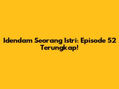 Idendam Seorang Istri: Episode 52 Terungkap!