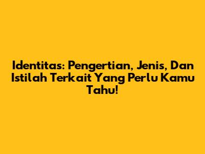Identitas: Pengertian, Jenis, Dan Istilah Terkait Yang Perlu Kamu Tahu!