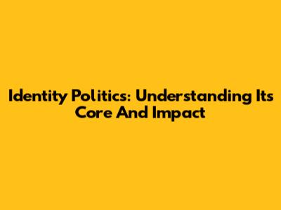 Identity Politics: Understanding Its Core And Impact