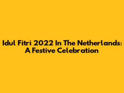 Idul Fitri 2022 In The Netherlands: A Festive Celebration