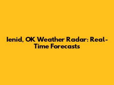 Ienid, OK Weather Radar: Real-Time Forecasts