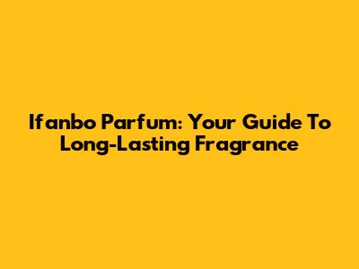 Ifanbo Parfum: Your Guide To Long-Lasting Fragrance