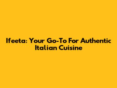 Ifeeta: Your Go-To For Authentic Italian Cuisine