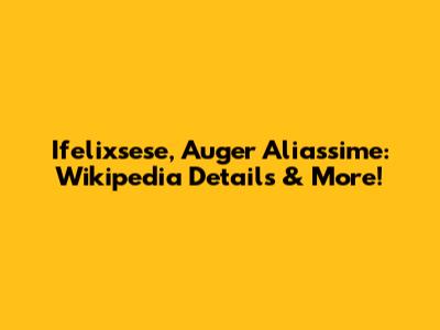 Ifelixsese, Auger Aliassime: Wikipedia Details & More!