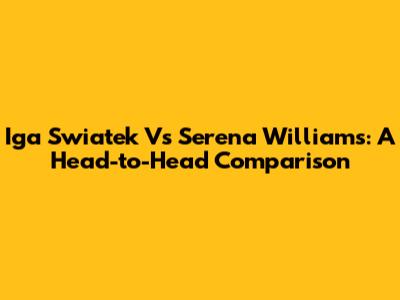 Iga Swiatek Vs Serena Williams: A Head-to-Head Comparison