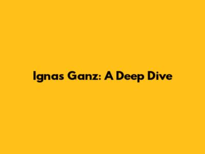 Ignas Ganz: A Deep Dive