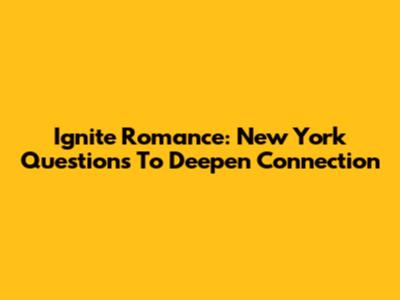 Ignite Romance: New York Questions To Deepen Connection