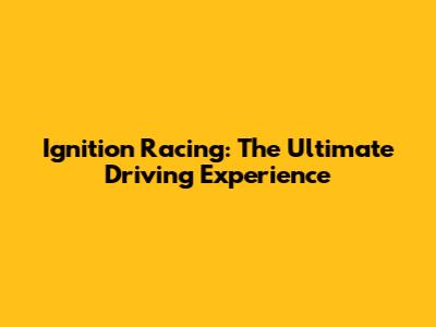 Ignition Racing: The Ultimate Driving Experience
