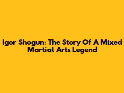 Igor Shogun: The Story Of A Mixed Martial Arts Legend