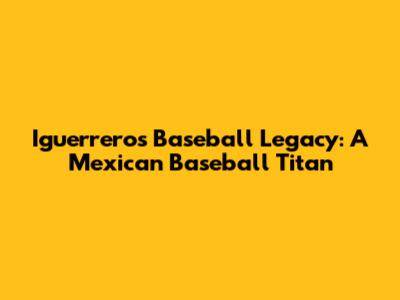 Iguerrero's Baseball Legacy: A Mexican Baseball Titan