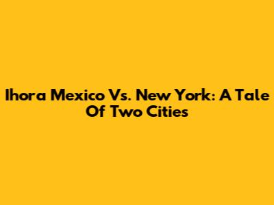 Ihora Mexico Vs. New York: A Tale Of Two Cities