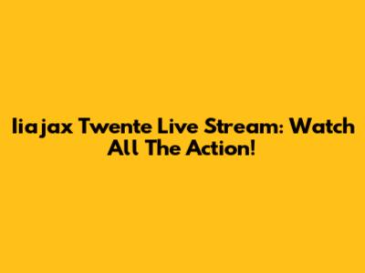 Iiajax Twente Live Stream: Watch All The Action!