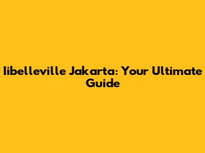 Iibelleville Jakarta: Your Ultimate Guide