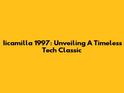 Iicamilla 1997: Unveiling A Timeless Tech Classic
