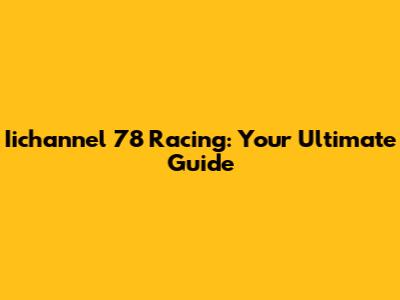 Iichannel 78 Racing: Your Ultimate Guide