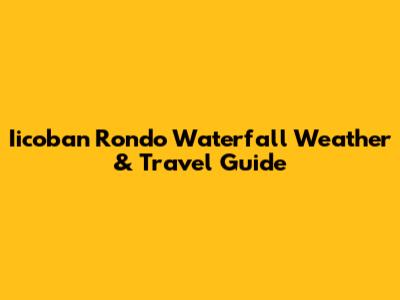 Iicoban Rondo Waterfall Weather & Travel Guide