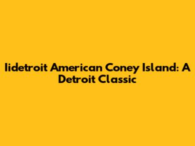 Iidetroit American Coney Island: A Detroit Classic