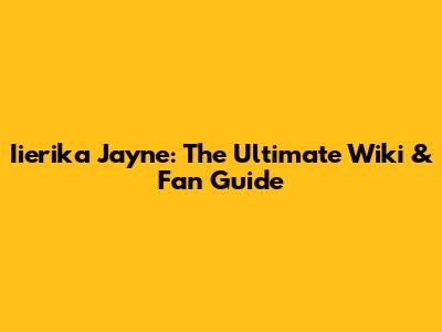 Iierika Jayne: The Ultimate Wiki & Fan Guide