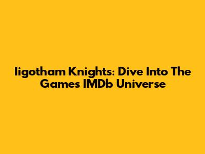 Iigotham Knights: Dive Into The Game's IMDb Universe