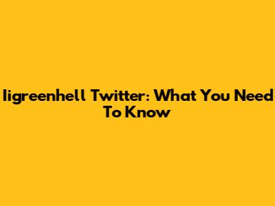 Iigreenhell Twitter: What You Need To Know