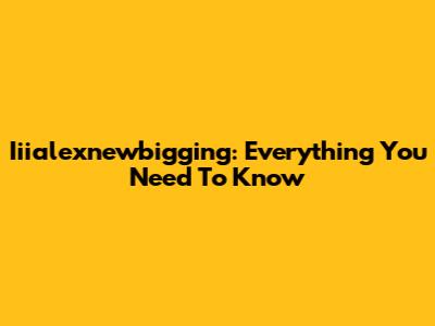 Iiialexnewbigging: Everything You Need To Know
