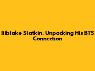 Iiiblake Slatkin: Unpacking His BTS Connection
