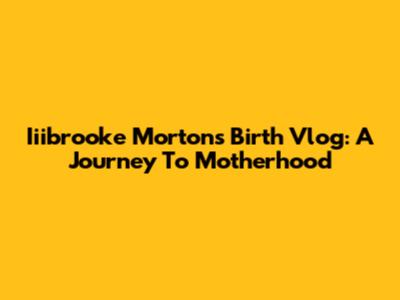 Iiibrooke Morton's Birth Vlog: A Journey To Motherhood
