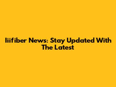 Iiifiber News: Stay Updated With The Latest