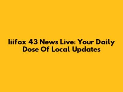 Iiifox 43 News Live: Your Daily Dose Of Local Updates