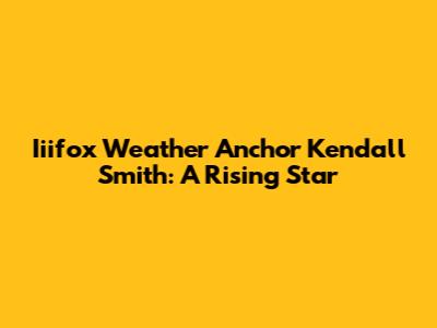 Iiifox Weather Anchor Kendall Smith: A Rising Star