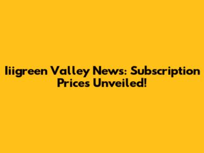 Iiigreen Valley News: Subscription Prices Unveiled!