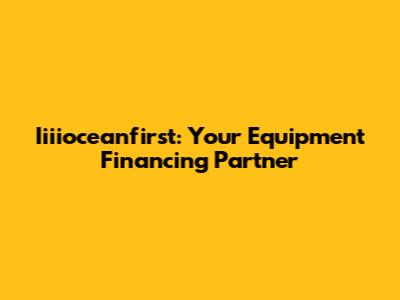 Iiiioceanfirst: Your Equipment Financing Partner