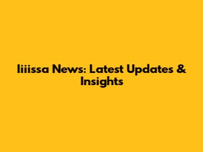 Iiiissa News: Latest Updates & Insights