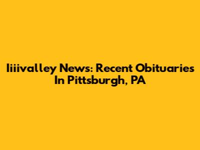 Iiiivalley News: Recent Obituaries In Pittsburgh, PA