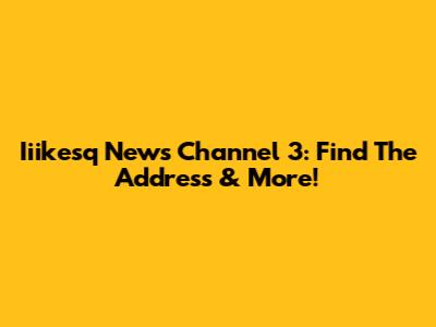 Iiikesq News Channel 3: Find The Address & More!