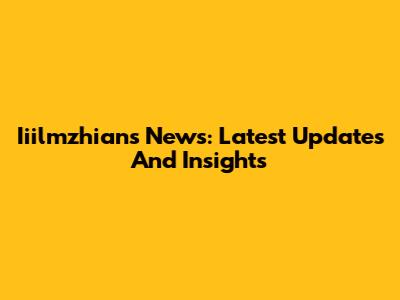 Iiilmzhians News: Latest Updates And Insights