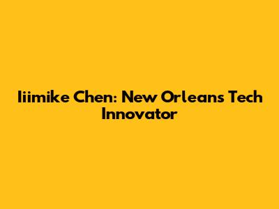 Iiimike Chen: New Orleans' Tech Innovator