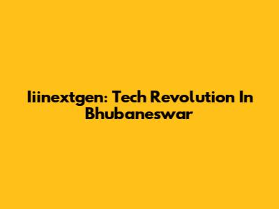 Iiinextgen: Tech Revolution In Bhubaneswar